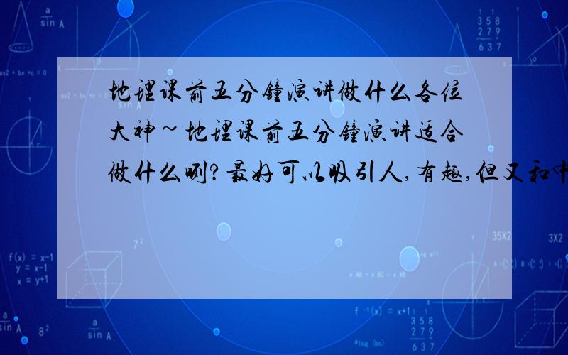 地理课前五分钟演讲做什么各位大神~地理课前五分钟演讲适合做什么咧?最好可以吸引人,有趣,但又和中国地理相关联,不用长篇大论,我们的演讲方式可以是ppt、视频、歌也可以~谢谢~~~