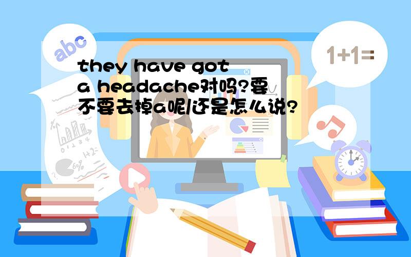 they have got a headache对吗?要不要去掉a呢/还是怎么说?