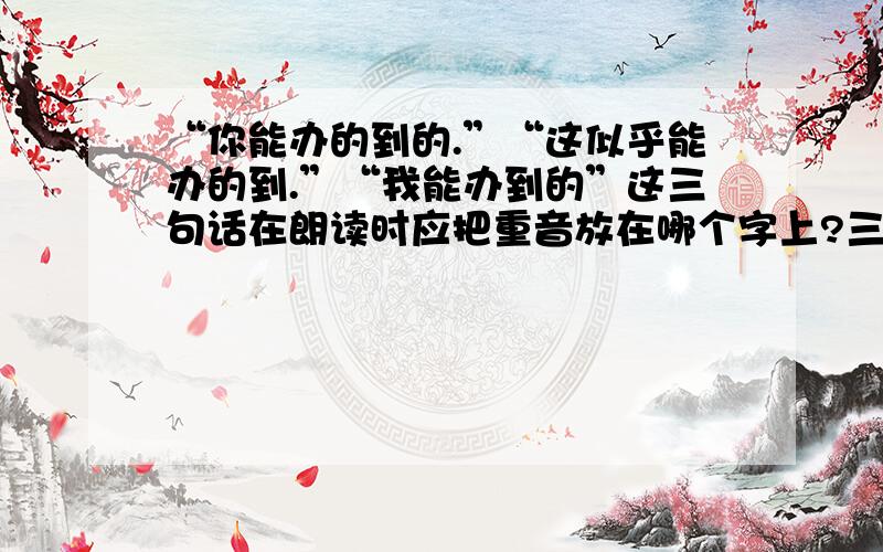 “你能办的到的.”“这似乎能办的到.”“我能办到的”这三句话在朗读时应把重音放在哪个字上?三句话的语气有什么不同?后两句写出了“我”什么样的感情变化走一步,再走一步里的