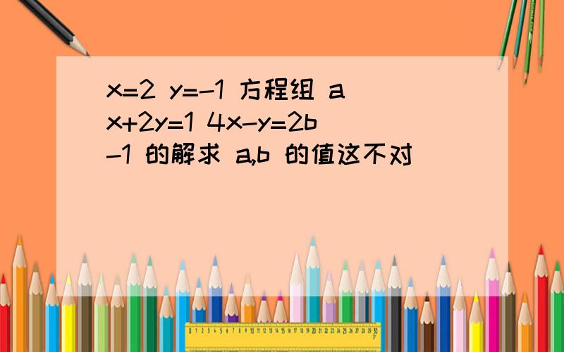 x=2 y=-1 方程组 ax+2y=1 4x-y=2b-1 的解求 a,b 的值这不对