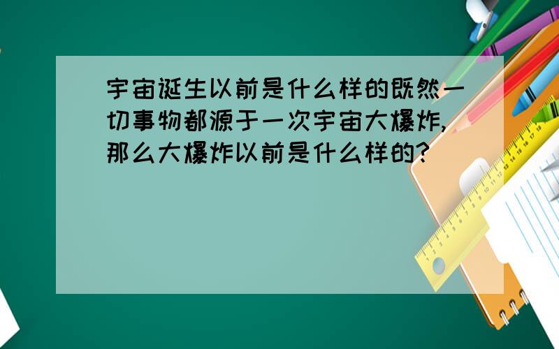 宇宙诞生以前是什么样的既然一切事物都源于一次宇宙大爆炸,那么大爆炸以前是什么样的?