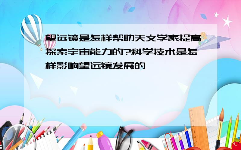 望远镜是怎样帮助天文学家提高探索宇宙能力的?科学技术是怎样影响望远镜发展的