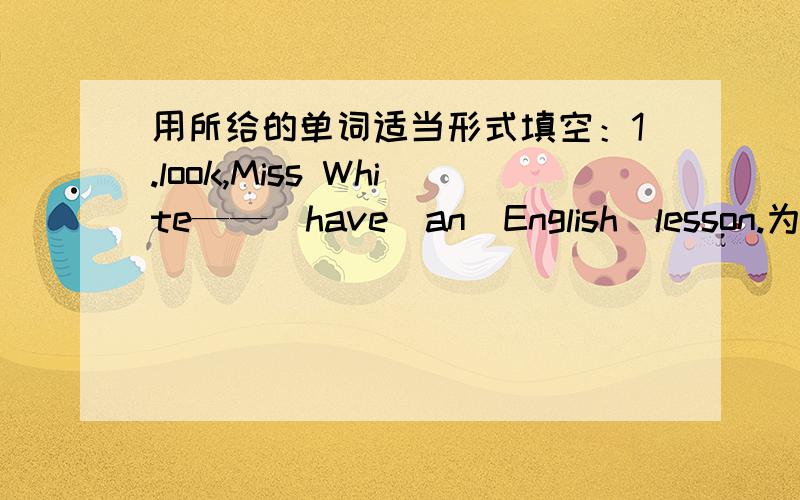 用所给的单词适当形式填空：1.look,Miss White——（have）an　English　lesson.为什么