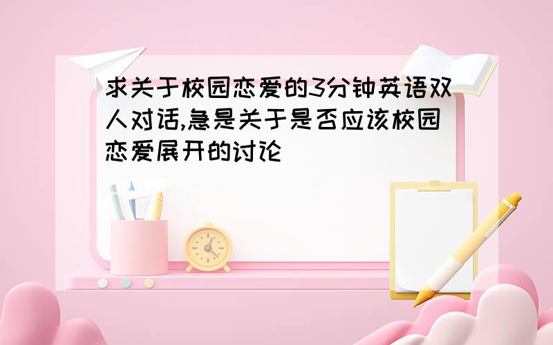 求关于校园恋爱的3分钟英语双人对话,急是关于是否应该校园恋爱展开的讨论