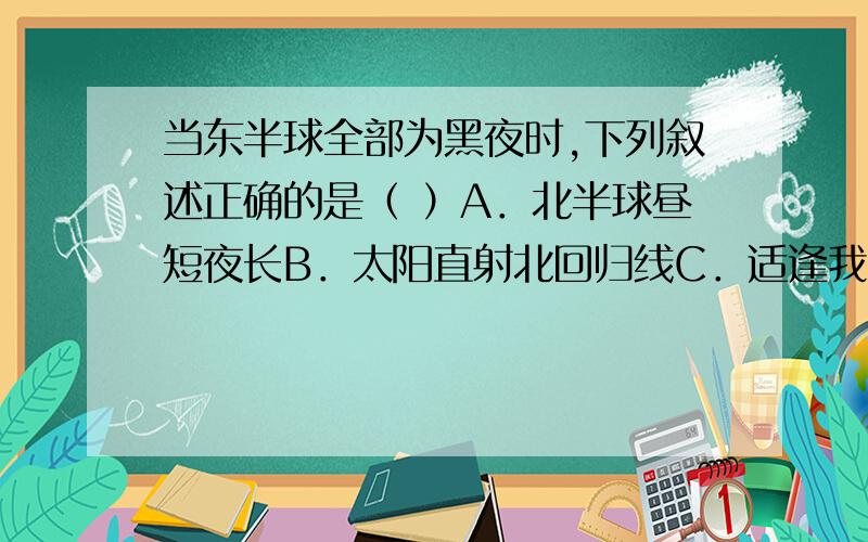 当东半球全部为黑夜时,下列叙述正确的是（ ）A．北半球昼短夜长B．太阳直射北回归线C．适逢我国的夏季D．适逢我国的秋（春）分日