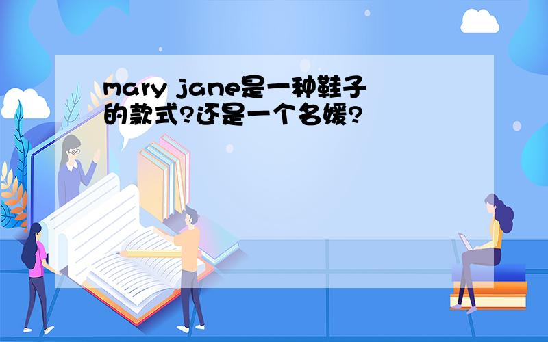 mary jane是一种鞋子的款式?还是一个名媛?