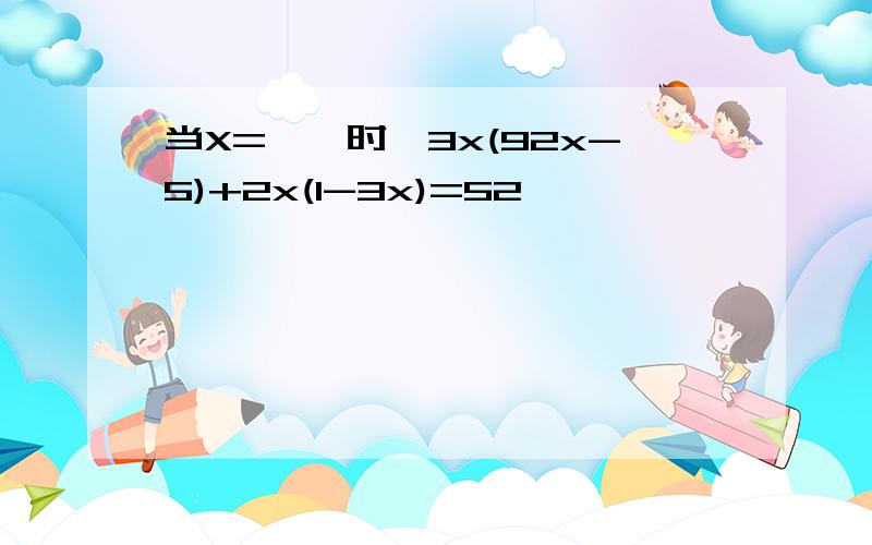 当X=——时,3x(92x-5)+2x(1-3x)=52