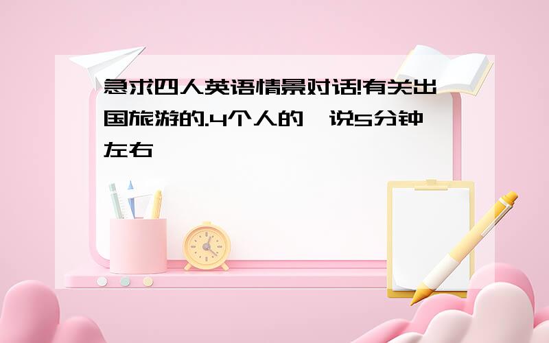 急求四人英语情景对话!有关出国旅游的.4个人的,说5分钟左右,