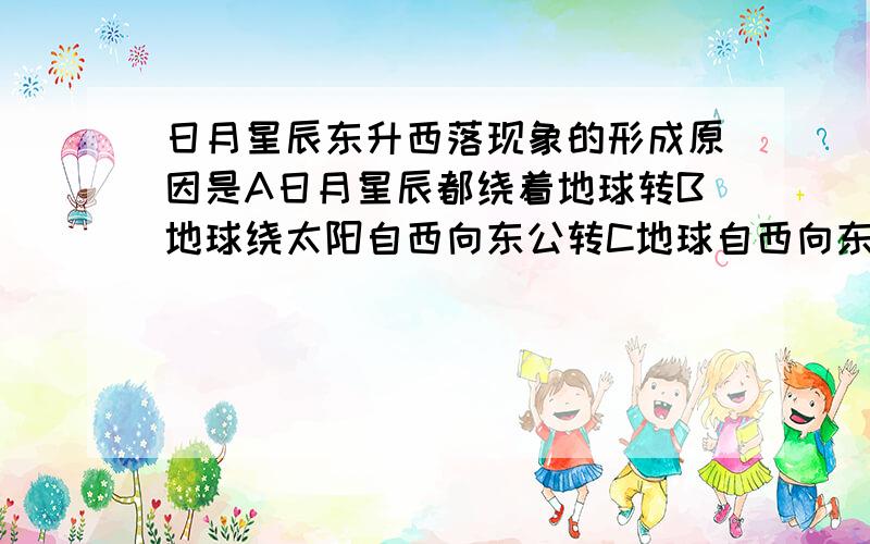 日月星辰东升西落现象的形成原因是A日月星辰都绕着地球转B地球绕太阳自西向东公转C地球自西向东自转D地球公转时,地轴是倾斜的（是B还是C，是公转还是自转）