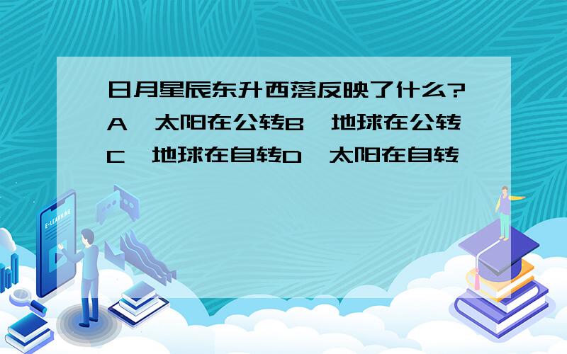 日月星辰东升西落反映了什么?A、太阳在公转B、地球在公转C、地球在自转D、太阳在自转