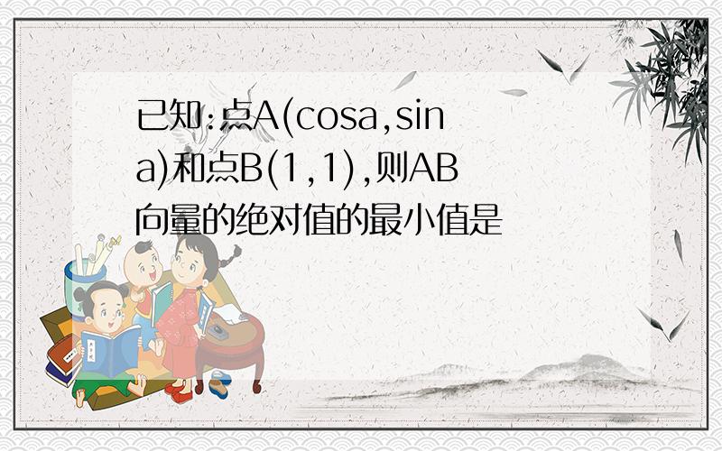 已知:点A(cosa,sina)和点B(1,1),则AB向量的绝对值的最小值是