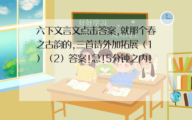 六下文言文点击答案,就那个春之古韵的,三首诗外加拓展（1）（2）答案!急!5分钟之内!