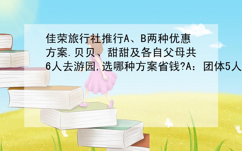 佳荣旅行社推行A、B两种优惠方案.贝贝、甜甜及各自父母共6人去游园,选哪种方案省钱?A：团体5人以上每位6折。B：大人每位全票80元，小孩4折。