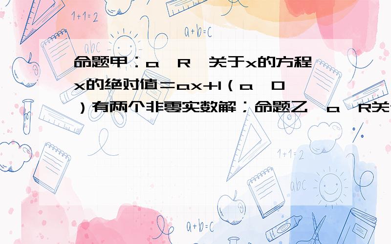 命题甲：a∈R,关于x的方程x的绝对值＝ax+1（a＞0）有两个非零实数解；命题乙,a∈R关于x的不等式（a^2...命题甲：a∈R,关于x的方程x的绝对值＝ax+1（a＞0）有两个非零实数解；命题乙,a∈R关于x