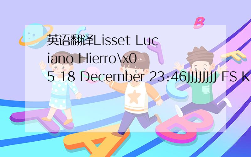 英语翻译Lisset Luciano Hierro\x05 18 December 23:46JJJJJJJJ ES K NO SE INGLESSSSSSS SOLO ENTIENDO PALABRAS JJJJJJ TENGO K ESTUDIARLO ESE ES MI PROBLEMA