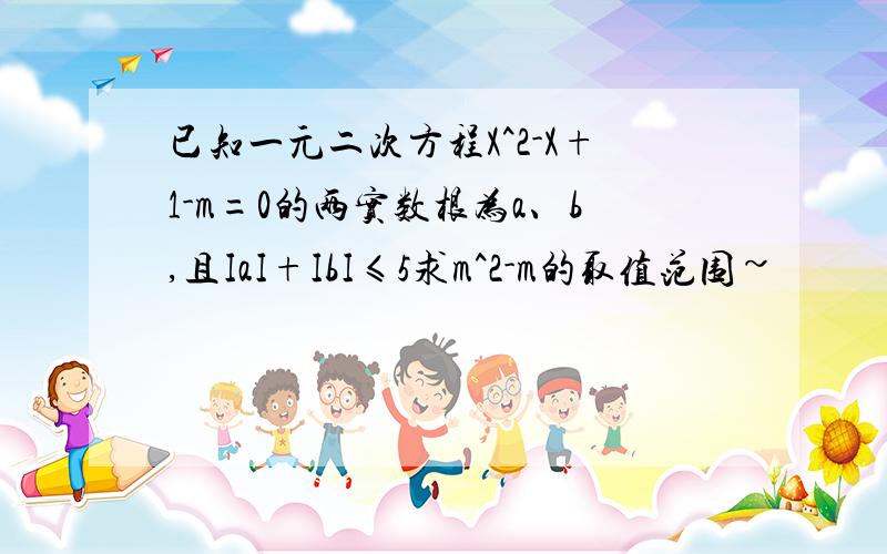 已知一元二次方程X^2-X+1-m=0的两实数根为a、b,且IaI+IbI≤5求m^2-m的取值范围~