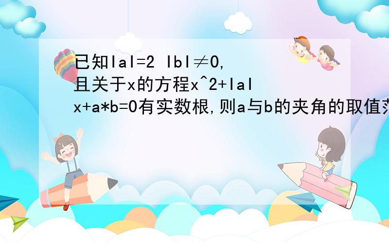 已知IaI=2 IbI≠0,且关于x的方程x^2+IaIx+a*b=0有实数根,则a与b的夹角的取值范围 （ab都是向量）要求给出准确的数值范围，比如几分之π到几分之π！答得好的有加分！a b是向量啊