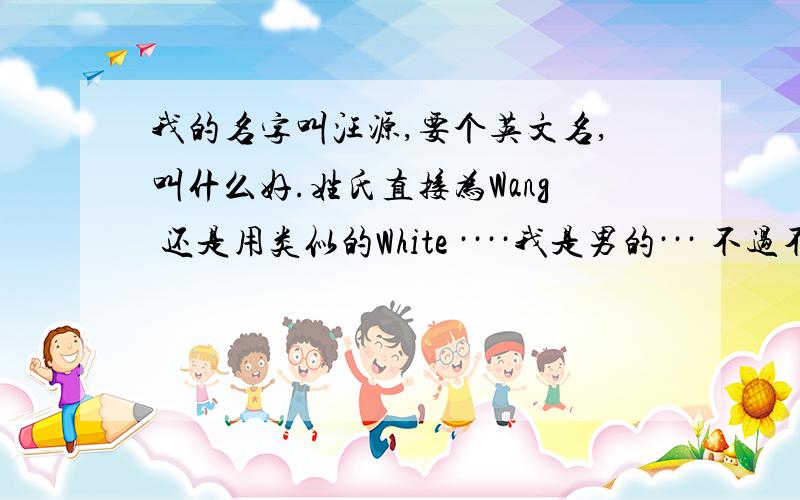 我的名字叫汪源,要个英文名,叫什么好.姓氏直接为Wang 还是用类似的White ····我是男的··· 不过不是很暴力的那种.