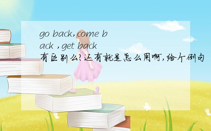 go back,come back ,get back 有区别么?还有就是怎么用啊,给个例句