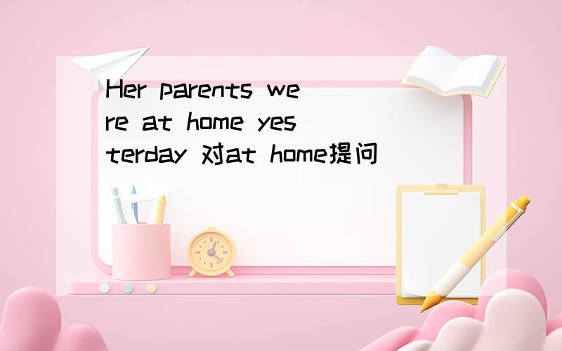 Her parents were at home yesterday 对at home提问