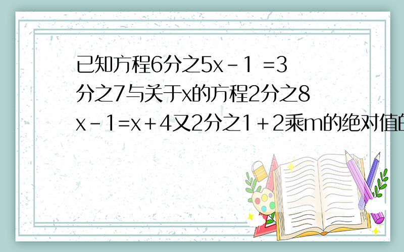 已知方程6分之5x－1 =3分之7与关于x的方程2分之8x－1=x＋4又2分之1＋2乘m的绝对值的解相同,则m的值为