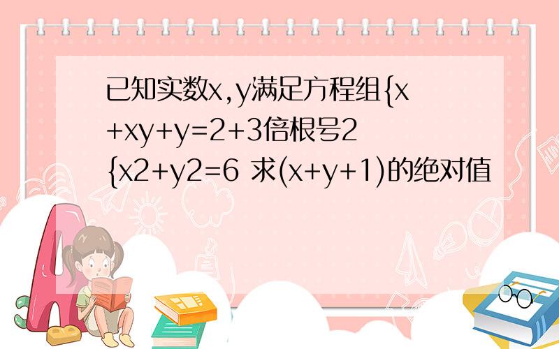 已知实数x,y满足方程组{x+xy+y=2+3倍根号2 {x2+y2=6 求(x+y+1)的绝对值