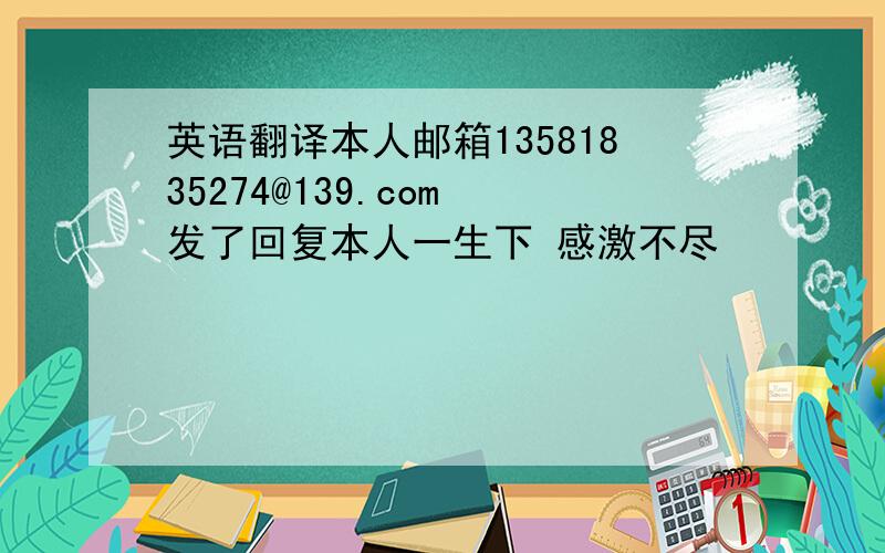 英语翻译本人邮箱13581835274@139.com 发了回复本人一生下 感激不尽