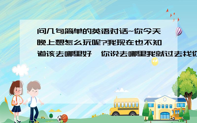 问几句简单的英语对话~你今天晚上想怎么玩呢?我现在也不知道该去哪里好,你说去哪里我就过去找你吧.请帮我翻译下以上3句话.谢拉