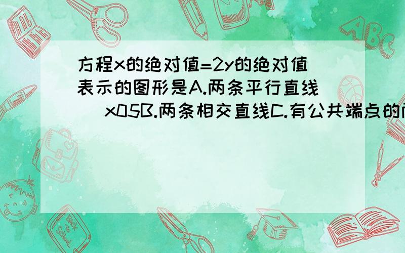 方程x的绝对值=2y的绝对值表示的图形是A.两条平行直线 \x05B.两条相交直线C.有公共端点的两条射线 \x05D.一个点