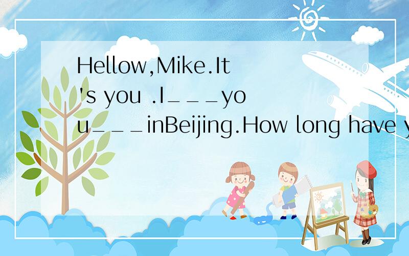 Hellow,Mike.It's you .I___you___inBeijing.How long have you been hereA hadn't known,are B haven't known,are C didn't know,were