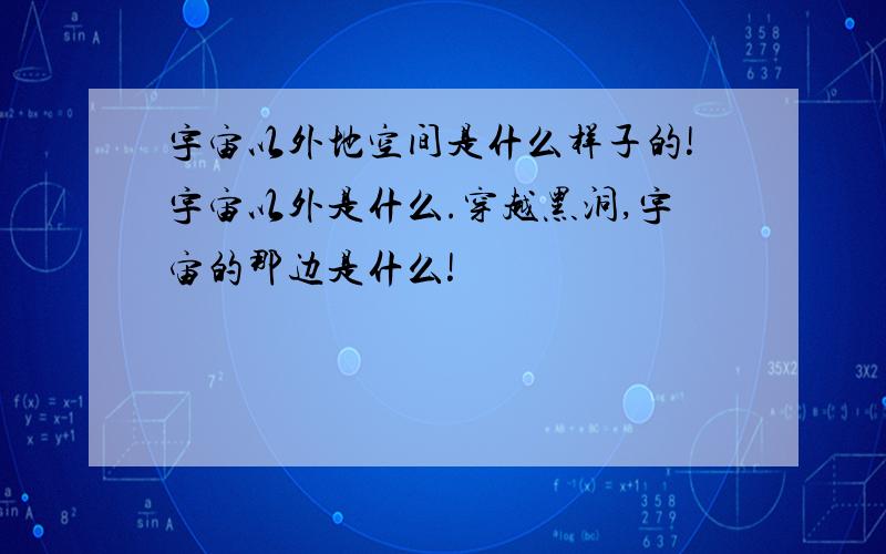 宇宙以外地空间是什么样子的!宇宙以外是什么.穿越黑洞,宇宙的那边是什么!