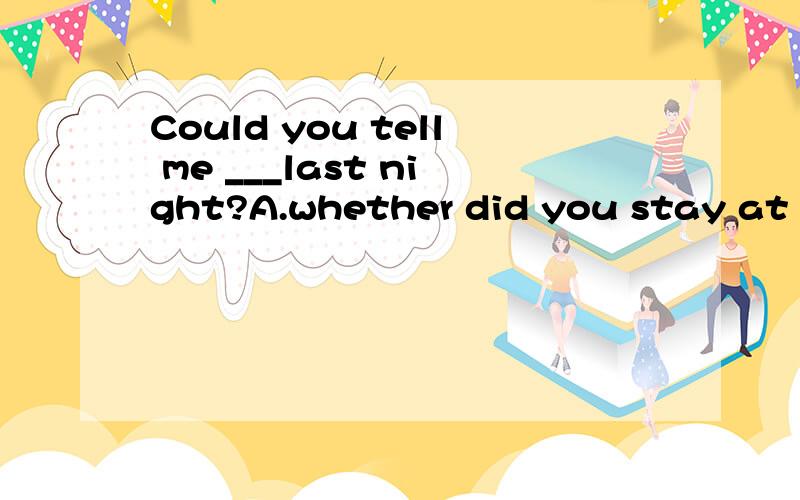 Could you tell me ___last night?A.whether did you stay at home B.when you leftC.when did you leave home D.that you left home