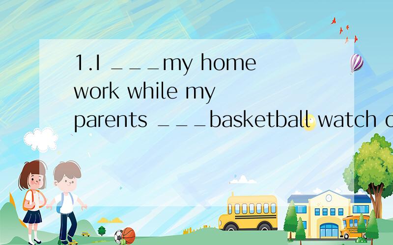 1.I ___my homework while my parents ___basketball watch on TV last night.A.did;have watched B.was doing;were watchingC.had done;were watching D.would do;were watching2.The woolen coat is _____.I'll take it.A.enough cheap B.cheap enough C.cheaper enou