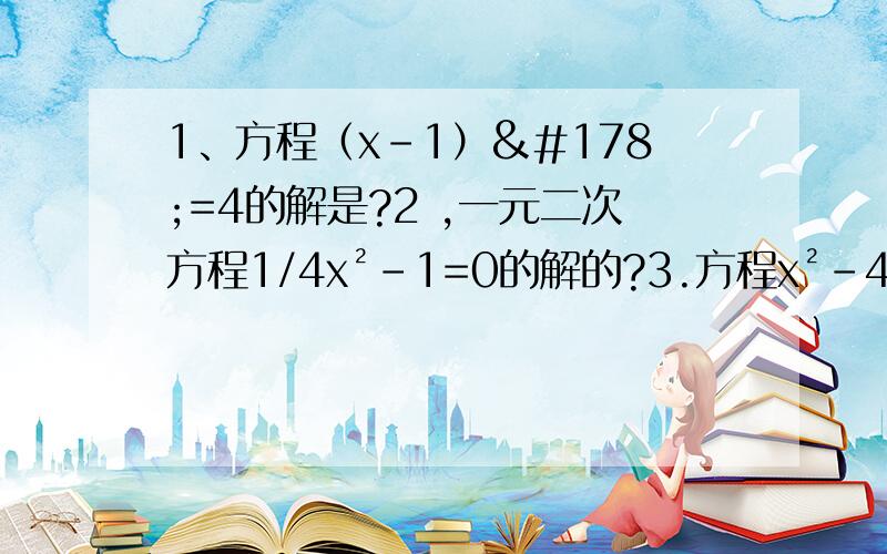 1、方程（x-1）²=4的解是?2 ,一元二次方程1/4x²-1=0的解的?3.方程x²-4x=0的解是?