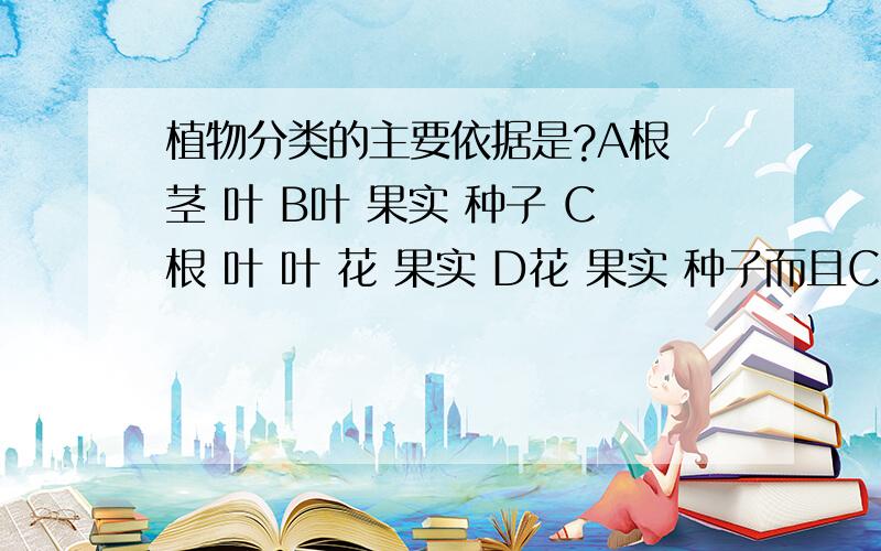 植物分类的主要依据是?A根 茎 叶 B叶 果实 种子 C根 叶 叶 花 果实 D花 果实 种子而且C貌似打错了 求解释为什么是B么?.