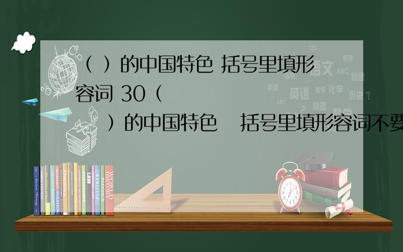 （ ）的中国特色 括号里填形容词 30（            ）的中国特色   括号里填形容词不要像1楼一样写负面...我很急啊！！！！！是作业！！！！！！！！！！