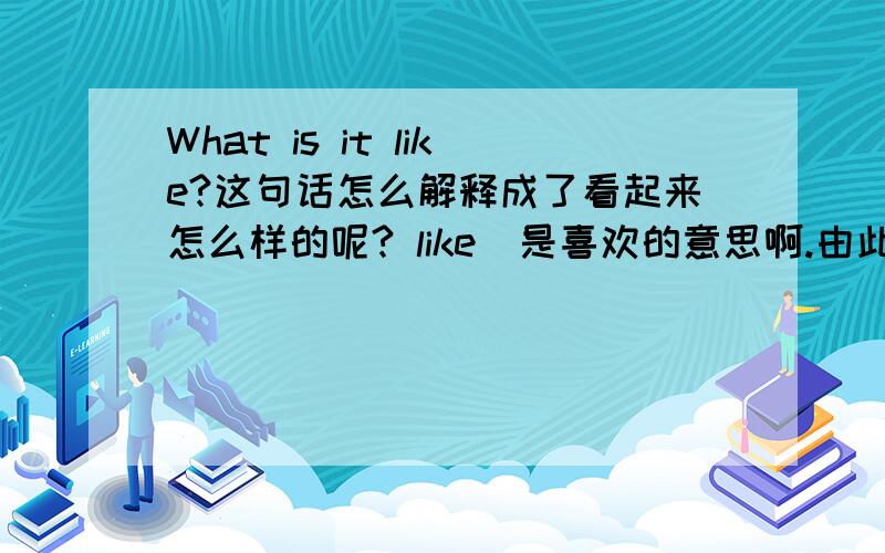 What is it like?这句话怎么解释成了看起来怎么样的呢? like  是喜欢的意思啊.由此组么?