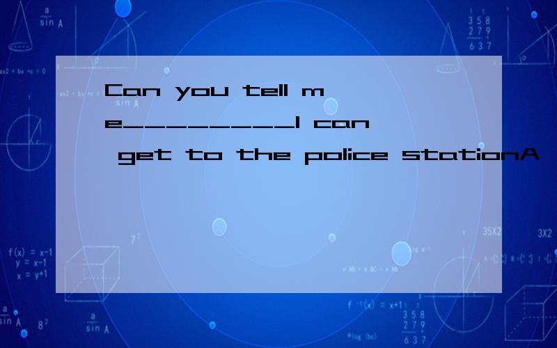 Can you tell me________I can get to the police stationA、where B、what C、how D、which