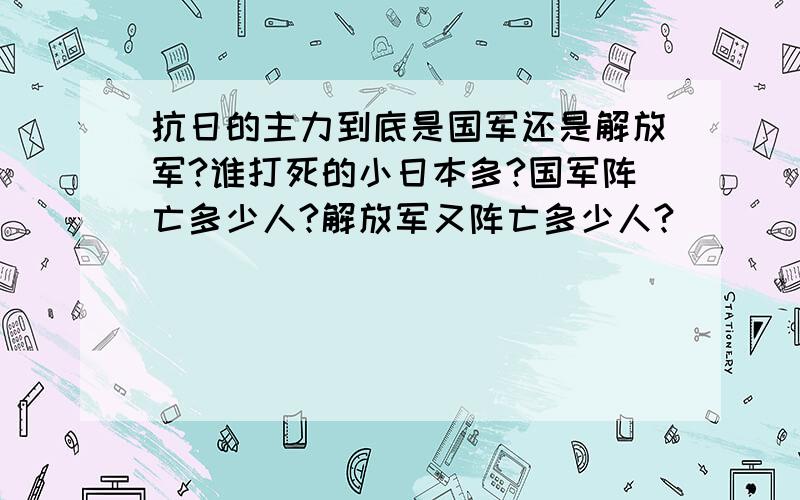 抗日的主力到底是国军还是解放军?谁打死的小日本多?国军阵亡多少人?解放军又阵亡多少人?