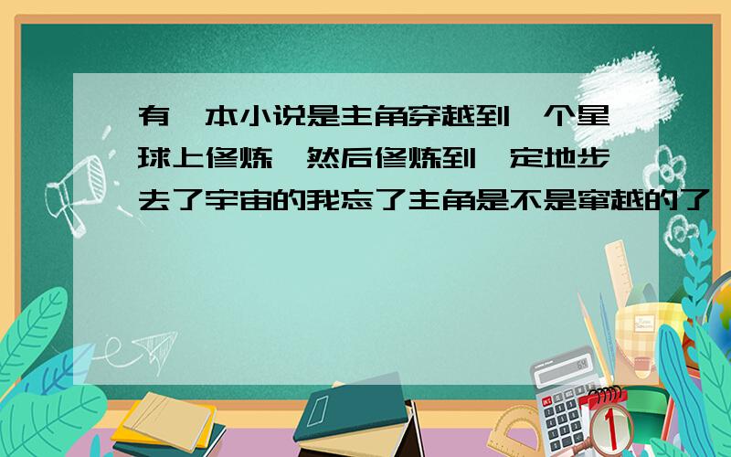 有一本小说是主角穿越到一个星球上修炼,然后修炼到一定地步去了宇宙的我忘了主角是不是窜越的了,修炼到了宇宙之后继续修炼,然后宇宙中有不少种族,有一块是叫做种族排名的石碑的,然