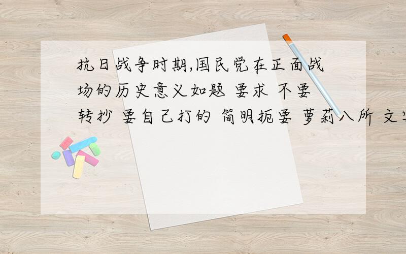 抗日战争时期,国民党在正面战场的历史意义如题 要求 不要转抄 要自己打的 简明扼要 萝莉八所 文字冗长者一律无视..