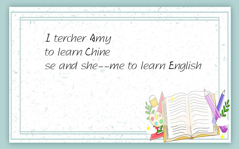 I tercher Amy to learn Chinese and she--me to learn English