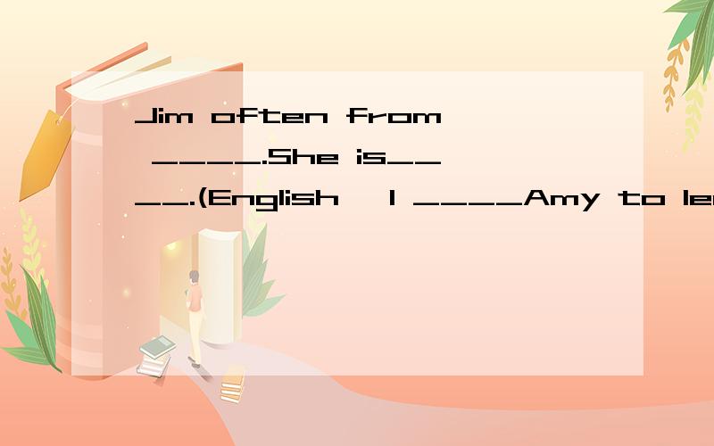 Jim often from ____.She is____.(English} I ____Amy to lean chinese and she ____ me to lean English.用适当形式填空[teach]