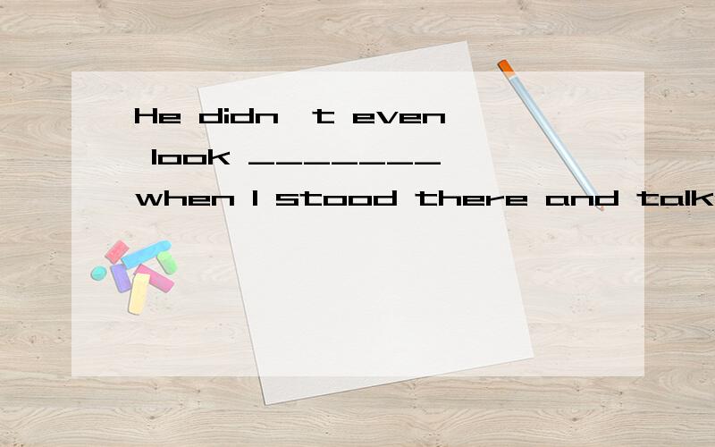 He didn't even look _______ when I stood there and talked to him.A.out B.up C.at D.for 为什么?