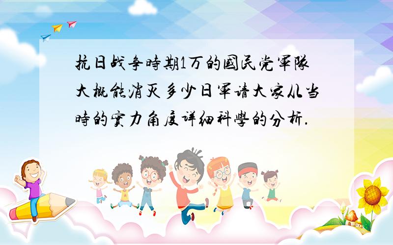 抗日战争时期1万的国民党军队大概能消灭多少日军请大家从当时的实力角度详细科学的分析.