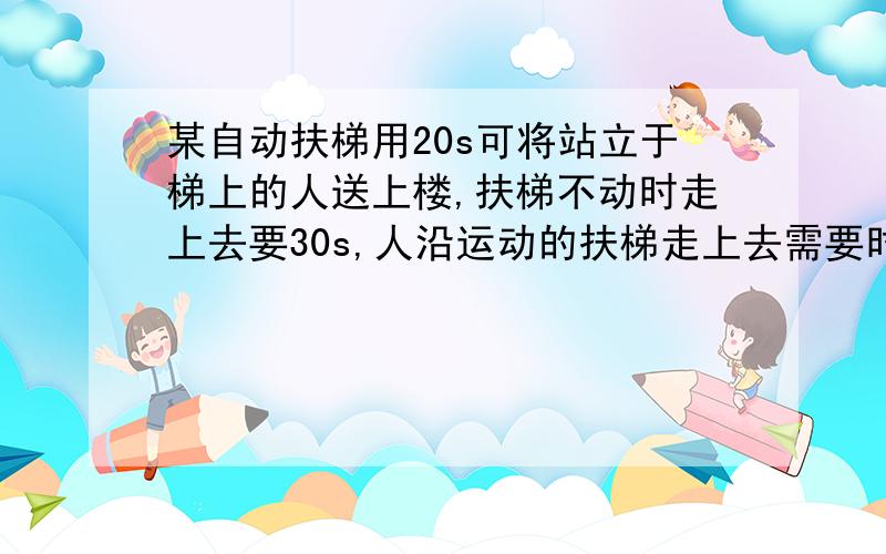 某自动扶梯用20s可将站立于梯上的人送上楼,扶梯不动时走上去要30s,人沿运动的扶梯走上去需要时间