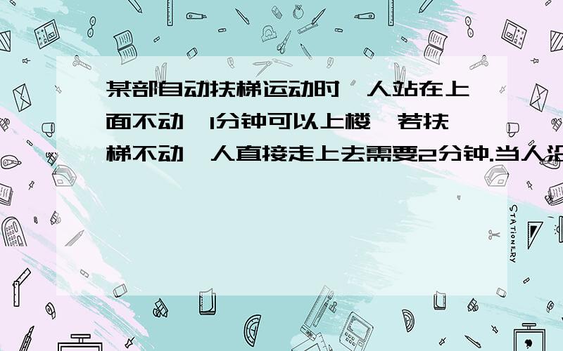 某部自动扶梯运动时,人站在上面不动,1分钟可以上楼,若扶梯不动,人直接走上去需要2分钟.当人沿运动的扶梯上楼时需要（）分钟可上去.