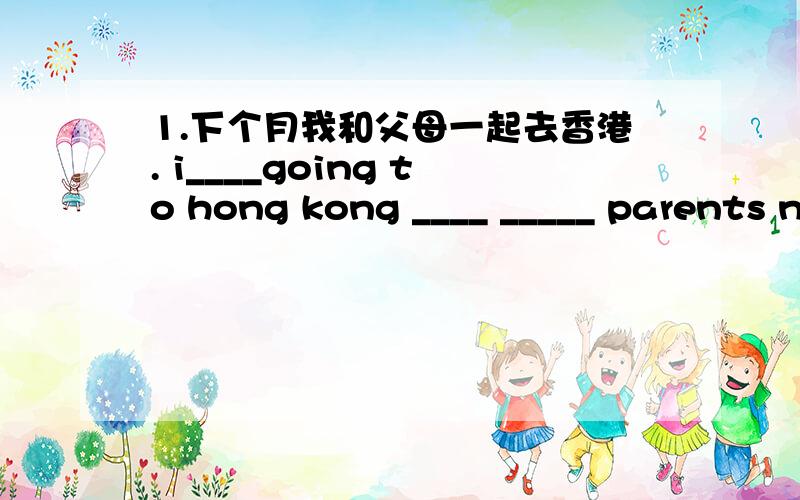 1.下个月我和父母一起去香港. i____going to hong kong ____ _____ parents next month.