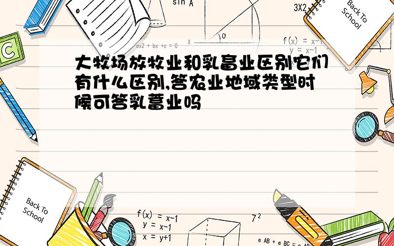 大牧场放牧业和乳畜业区别它们有什么区别,答农业地域类型时候可答乳蓄业吗