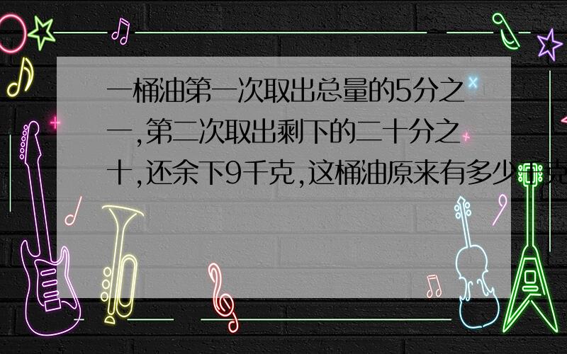 一桶油第一次取出总量的5分之一,第二次取出剩下的二十分之十,还余下9千克,这桶油原来有多少千克?